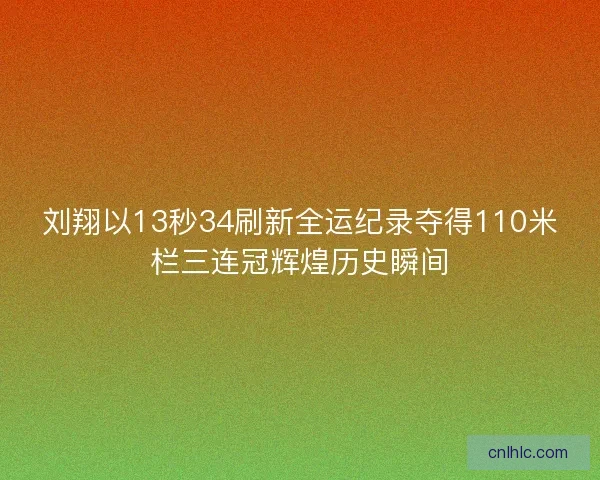 刘翔以13秒34刷新全运纪录夺得110米栏三连冠辉煌历史瞬间