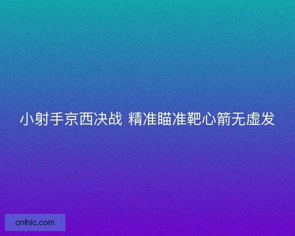 小射手京西决战 精准瞄准靶心箭无虚发