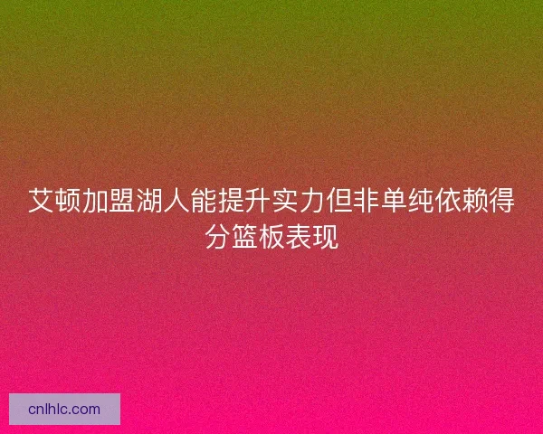 艾顿加盟湖人能提升实力但非单纯依赖得分篮板表现